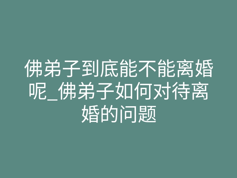 佛弟子到底能不能离婚呢_佛弟子如何对待离婚的问题