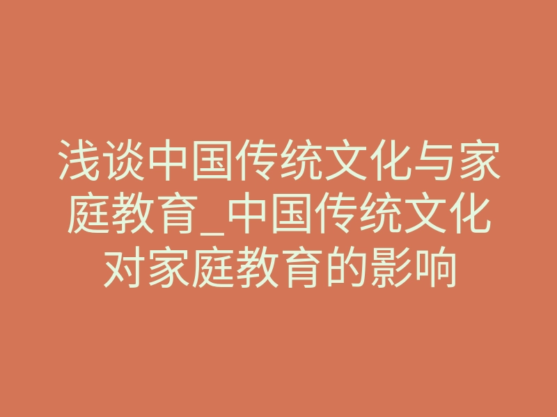 浅谈中国传统文化与家庭教育_中国传统文化对家庭教育的影响