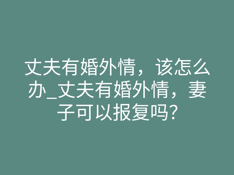 丈夫有婚外情,该怎么办_丈夫有婚外情,妻子可以报复吗?