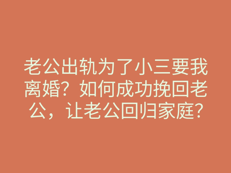 老公出轨为了小三要我离婚?如何成功挽回老公,让老公回归家庭?