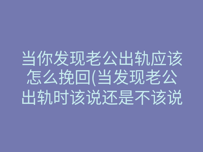 当你发现老公出轨应该怎么挽回(当发现老公出轨时该说还是不该说)