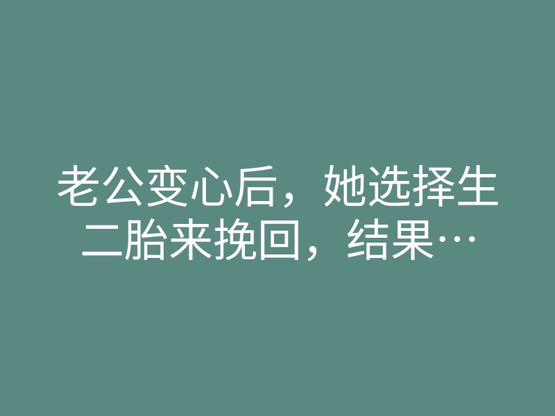老公变心后，她选择生二胎来挽回，结果…