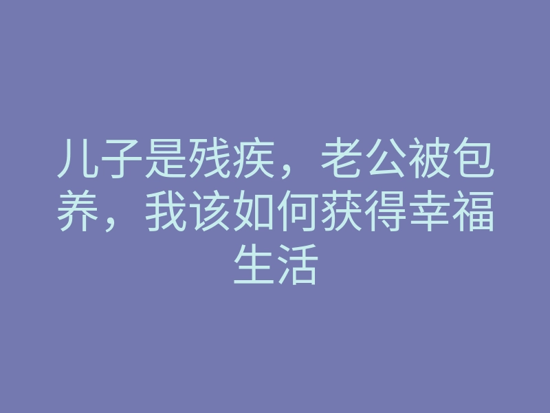 儿子是残疾,老公被包养,我该如何获得幸福生活