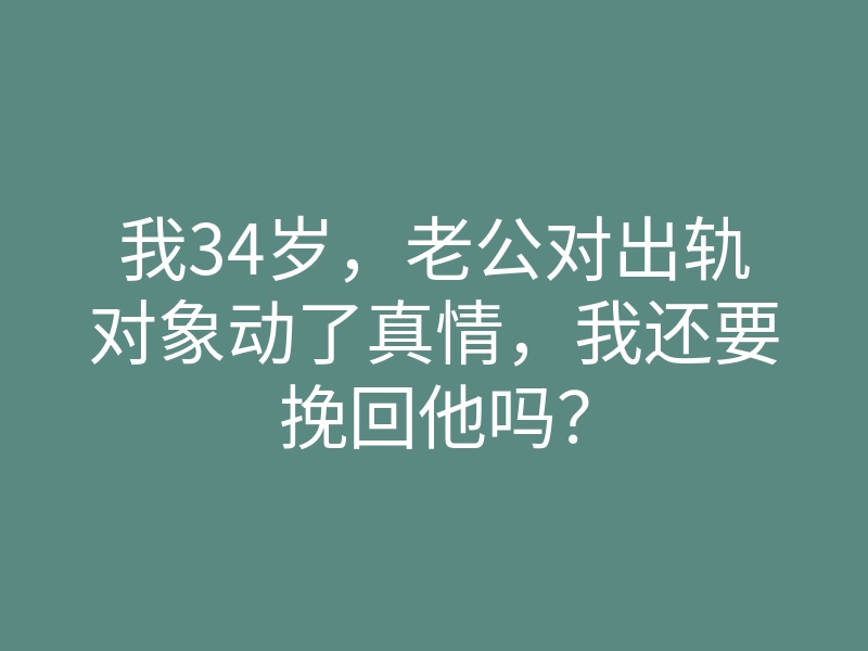 我34岁,老公对出轨对象动了真情,我还要挽回他吗?
