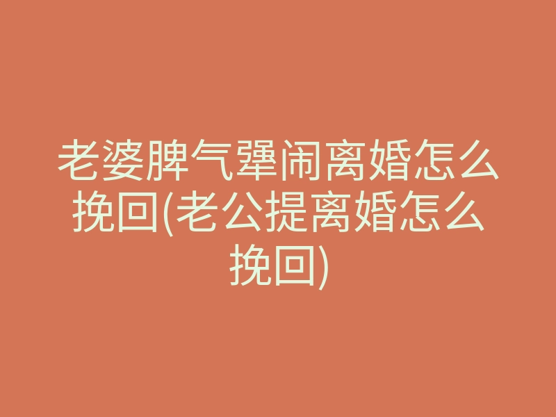 老婆脾气犟闹离婚怎么挽回(老公提离婚怎么挽回)