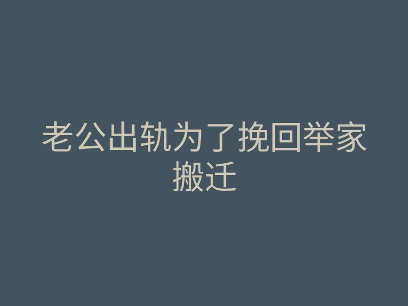 老公出轨为了挽回举家搬迁