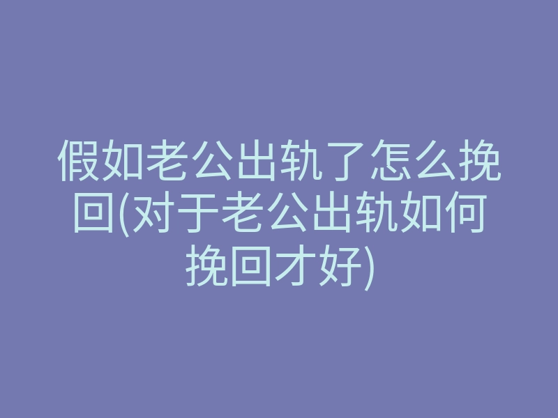 假如老公出轨了怎么挽回(对于老公出轨如何挽回才好)