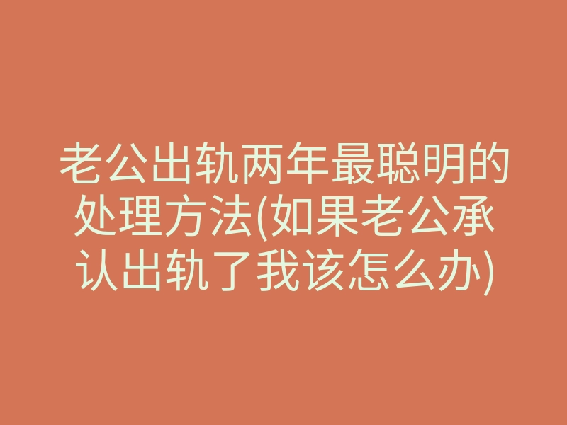 老公出轨两年最聪明的处理方法(如果老公承认出轨了我该怎么办)