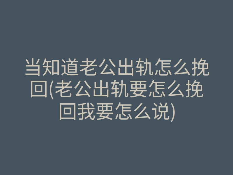 当知道老公出轨怎么挽回(老公出轨要怎么挽回我要怎么说)