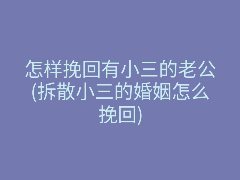 怎样挽回有小三的老公(拆散小三的婚姻怎么挽回)