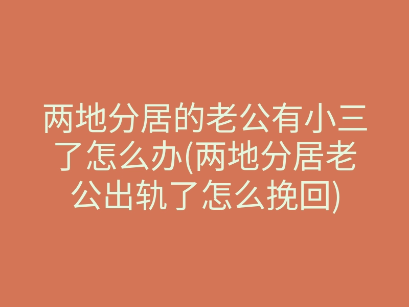 两地分居的老公有小三了怎么办(两地分居老公出轨了怎么挽回)