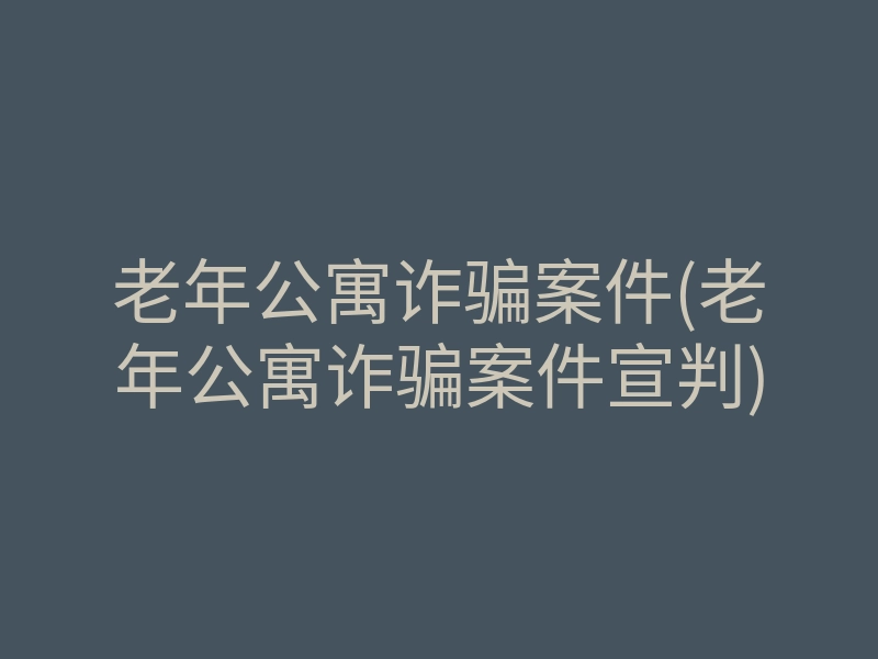 老年公寓诈骗案件(老年公寓诈骗案件宣判)