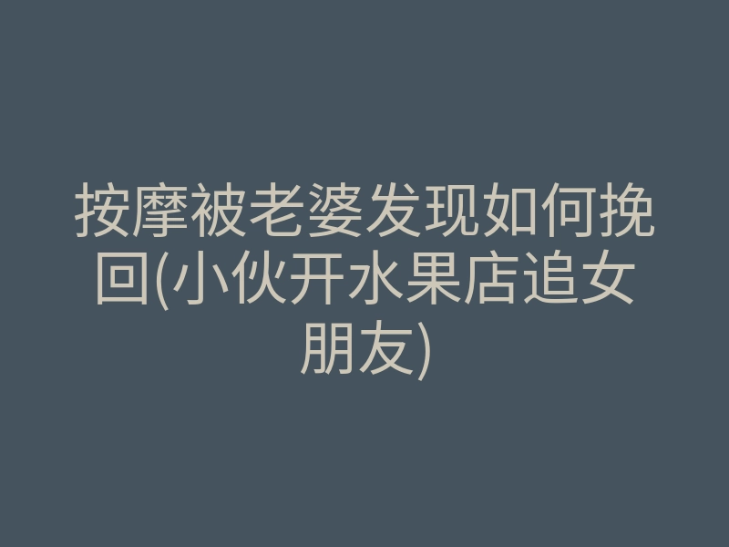 按摩被老婆发现如何挽回(小伙开水果店追女朋友)