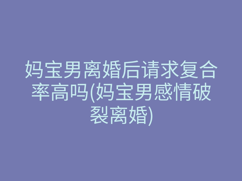 妈宝男离婚后请求复合率高吗(妈宝男感情破裂离婚)
