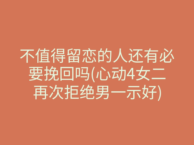 不值得留恋的人还有必要挽回吗(心动4女二再次拒绝男一示好)