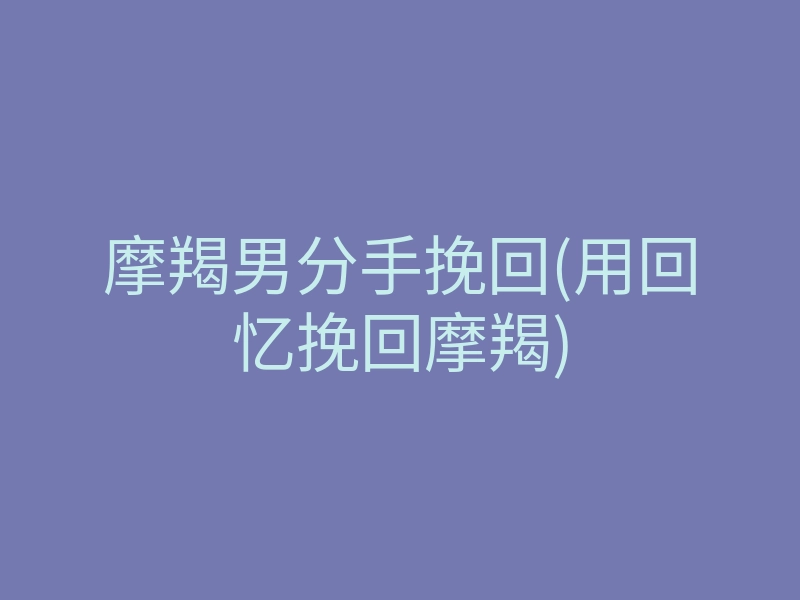 摩羯男分手挽回(用回忆挽回摩羯)