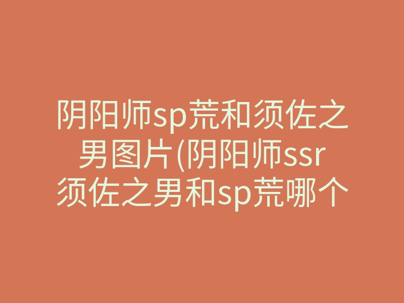 阴阳师sp荒和须佐之男图片(阴阳师ssr须佐之男和sp荒哪个好)