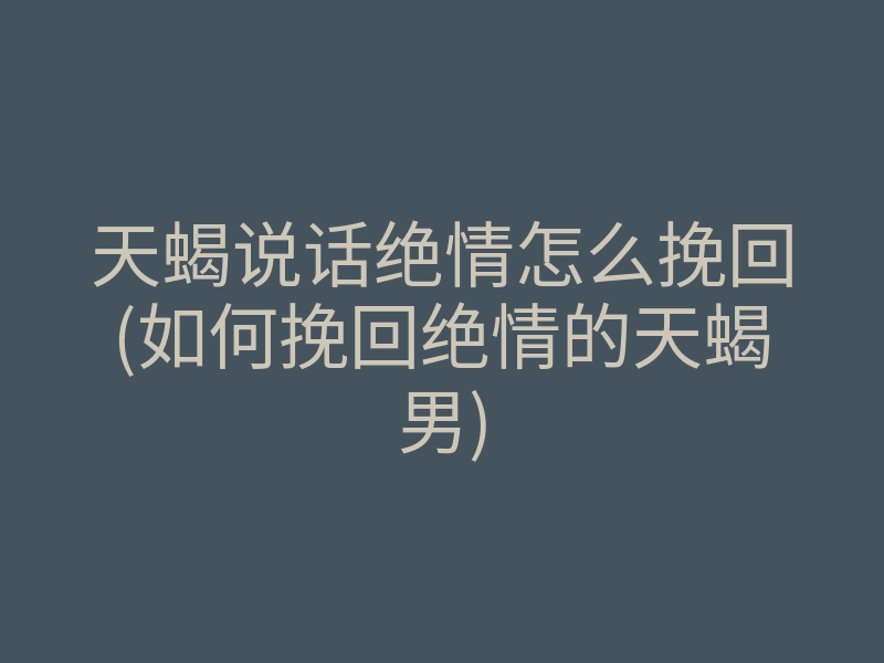 天蝎说话绝情怎么挽回(如何挽回绝情的天蝎男)