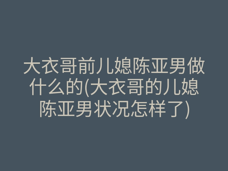 大衣哥前儿媳陈亚男做什么的(大衣哥的儿媳陈亚男状况怎样了)