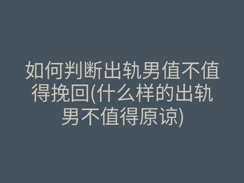 如何判断出轨男值不值得挽回(什么样的出轨男不值得原谅)