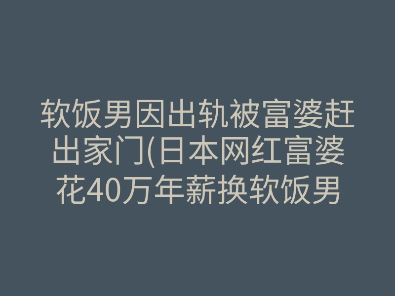 软饭男因出轨被富婆赶出家门(日本网红富婆花40万年薪换软饭男)