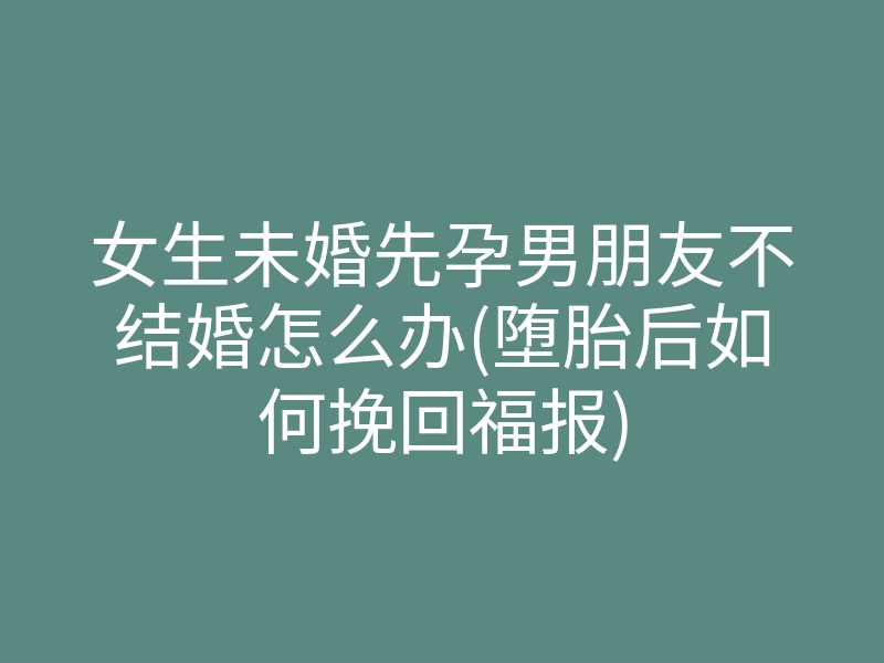 女生未婚先孕男朋友不结婚怎么办(堕胎后如何挽回福报)