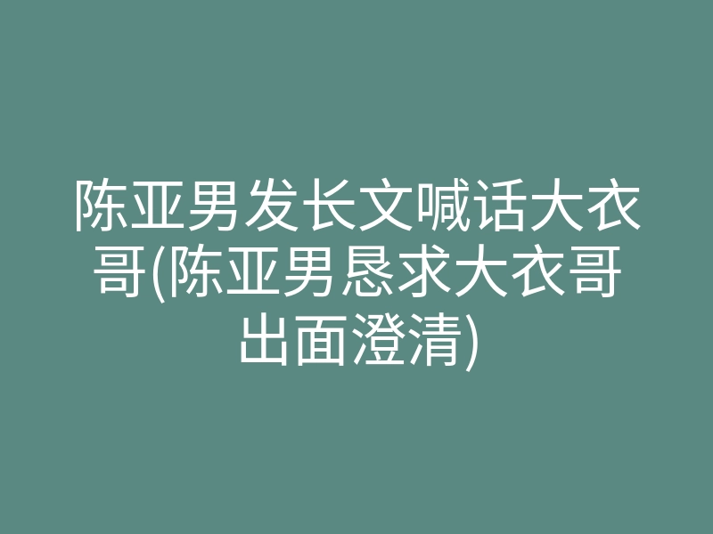 陈亚男发长文喊话大衣哥(陈亚男恳求大衣哥出面澄清)