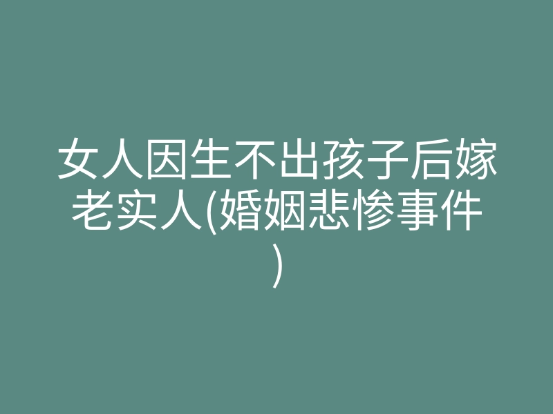 女人因生不出孩子后嫁老实人(婚姻悲惨事件)