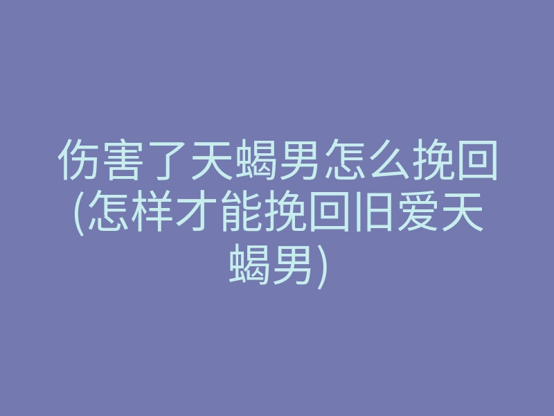 伤害了天蝎男怎么挽回(怎样才能挽回旧爱天蝎男)