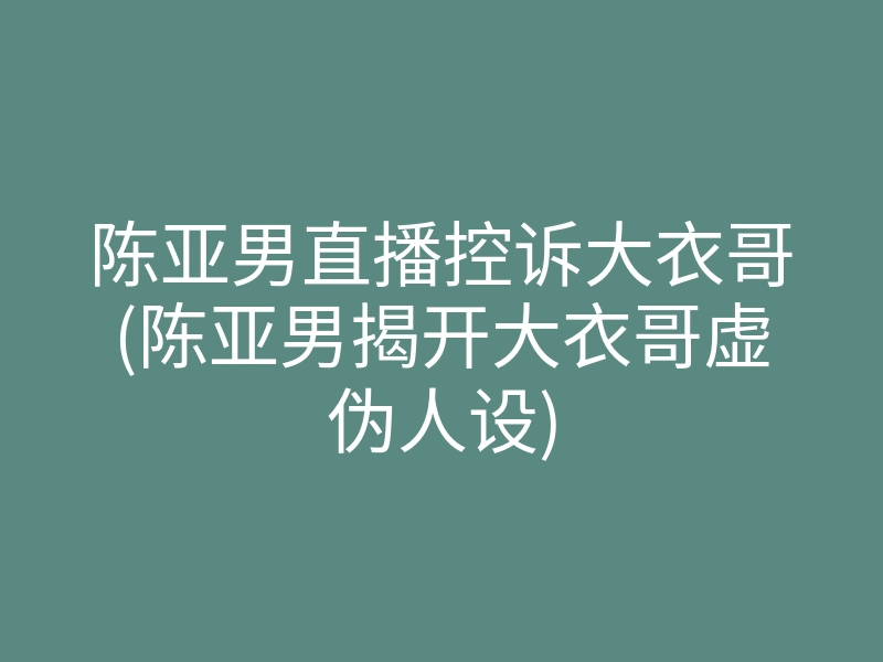 陈亚男直播控诉大衣哥(陈亚男揭开大衣哥虚伪人设)