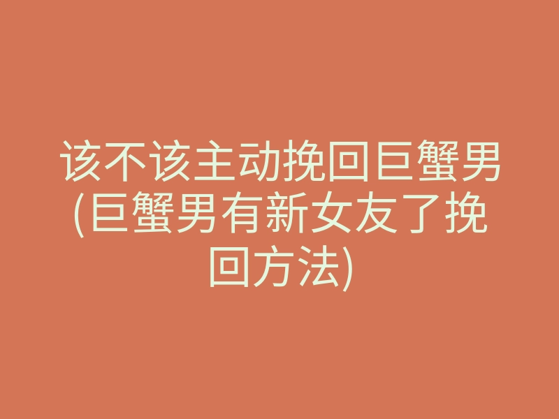 该不该主动挽回巨蟹男(巨蟹男有新女友了挽回方法)
