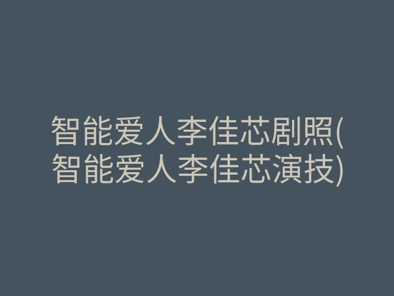 智能爱人李佳芯剧照(智能爱人李佳芯演技)