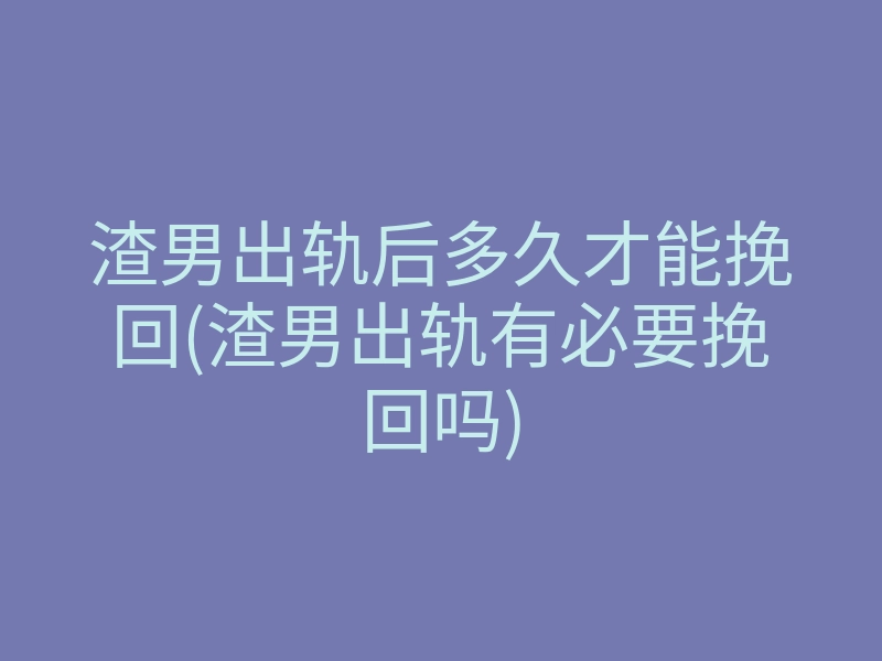 渣男出轨后多久才能挽回(渣男出轨有必要挽回吗)