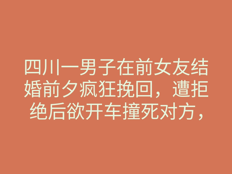 四川一男子在前女友结婚前夕疯狂挽回,遭拒绝后欲开车撞死对方,其称:要么三个全死,要么死我一个