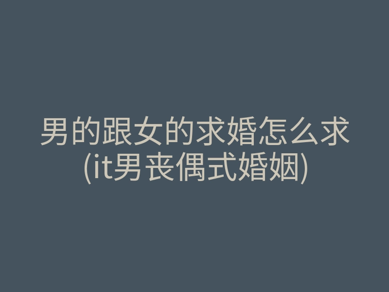 男的跟女的求婚怎么求(it男丧偶式婚姻)