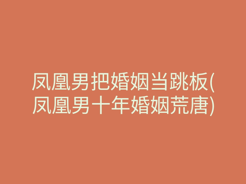 凤凰男把婚姻当跳板(凤凰男十年婚姻荒唐)