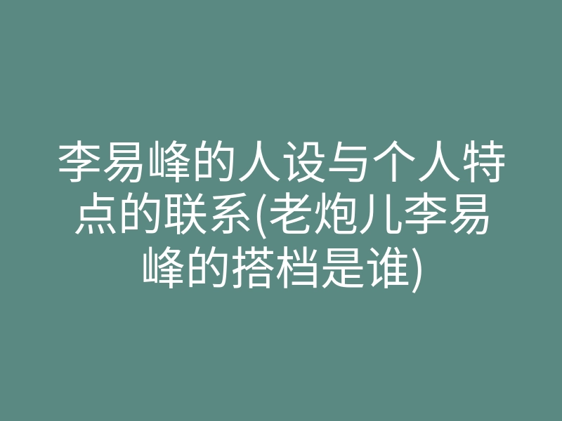 李易峰的人设与个人特点的联系(老炮儿李易峰的搭档是谁)