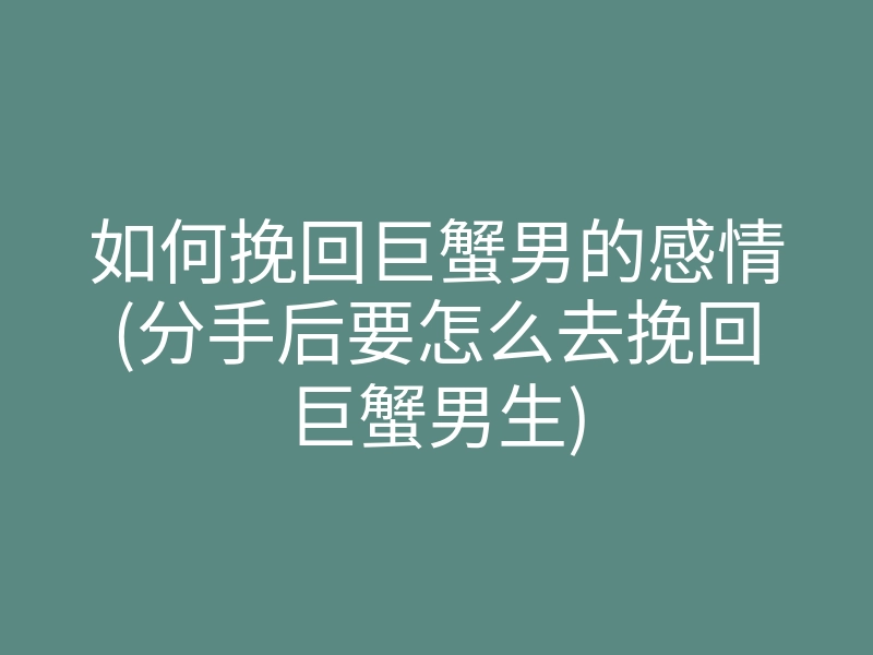 如何挽回巨蟹男的感情(分手后要怎么去挽回巨蟹男生)
