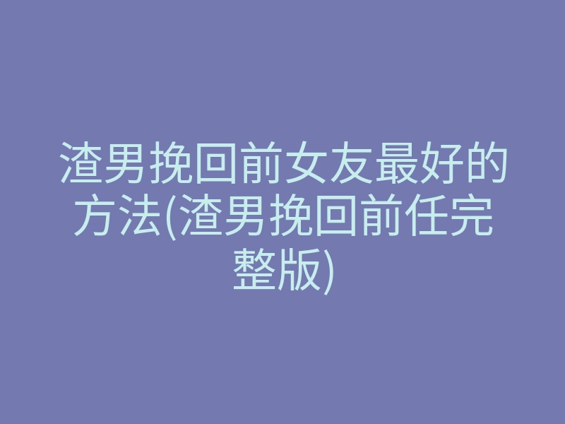 渣男挽回前女友最好的方法(渣男挽回前任完整版)