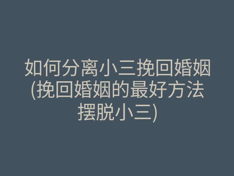 如何分离小三挽回婚姻(挽回婚姻的最好方法摆脱小三)