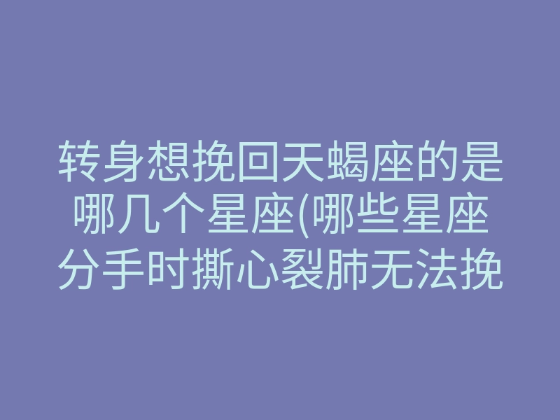 转身想挽回天蝎座的是哪几个星座(哪些星座分手时撕心裂肺无法挽回)
