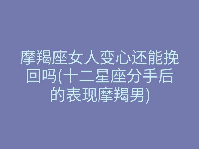 摩羯座女人变心还能挽回吗(十二星座分手后的表现摩羯男)
