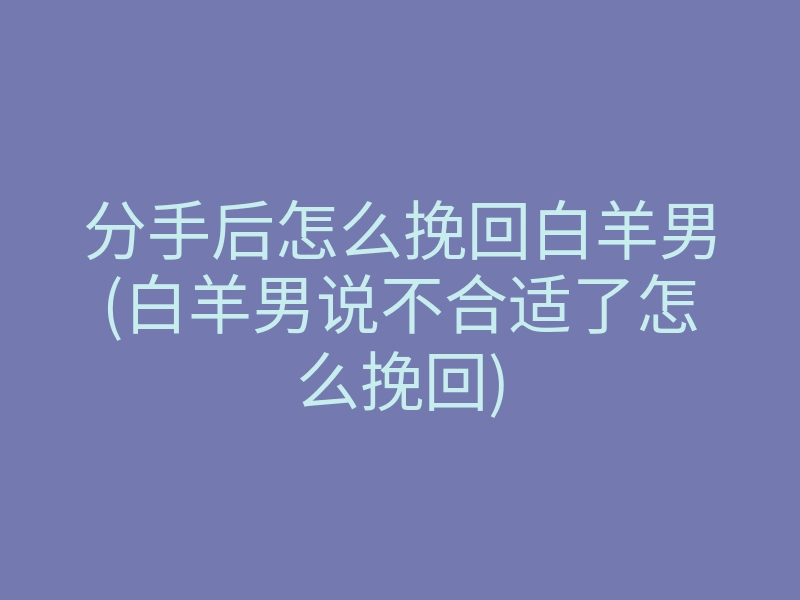 分手后怎么挽回白羊男(白羊男说不合适了怎么挽回)