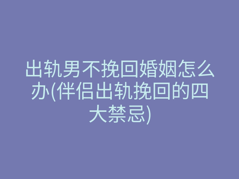 出轨男不挽回婚姻怎么办(伴侣出轨挽回的四大禁忌)