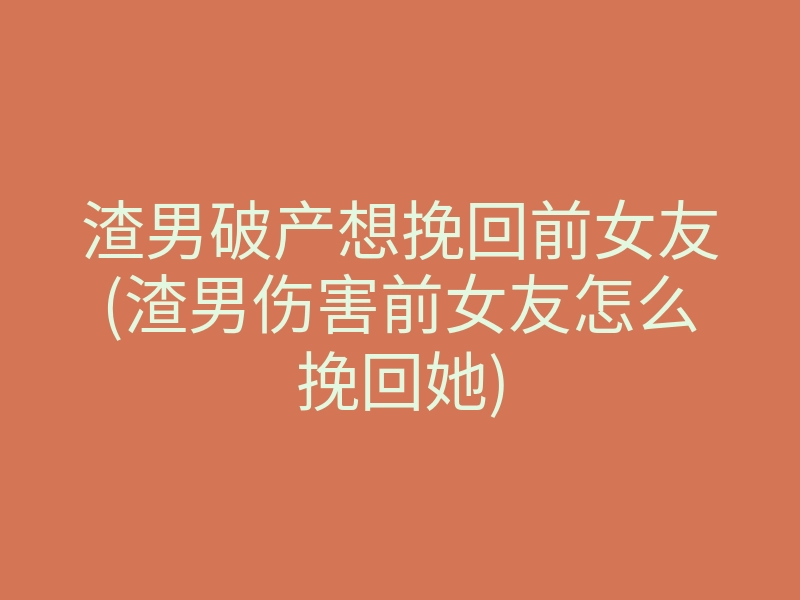 渣男破产想挽回前女友(渣男伤害前女友怎么挽回她)