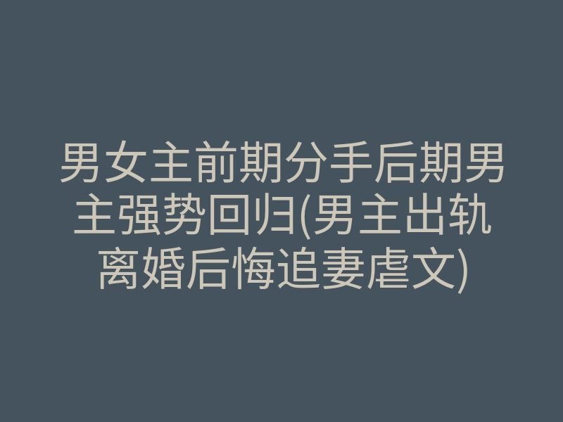 男女主前期分手后期男主强势回归(男主出轨离婚后悔追妻虐文)