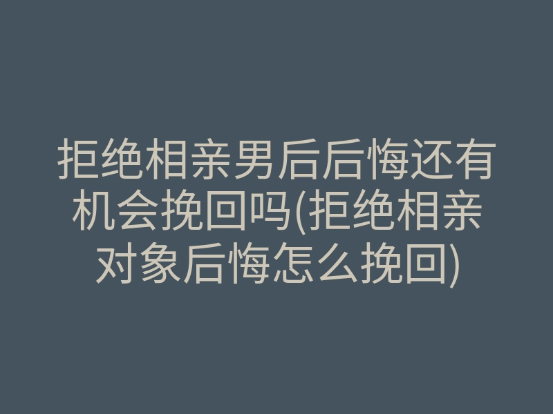 拒绝相亲男后后悔还有机会挽回吗(拒绝相亲对象后悔怎么挽回)
