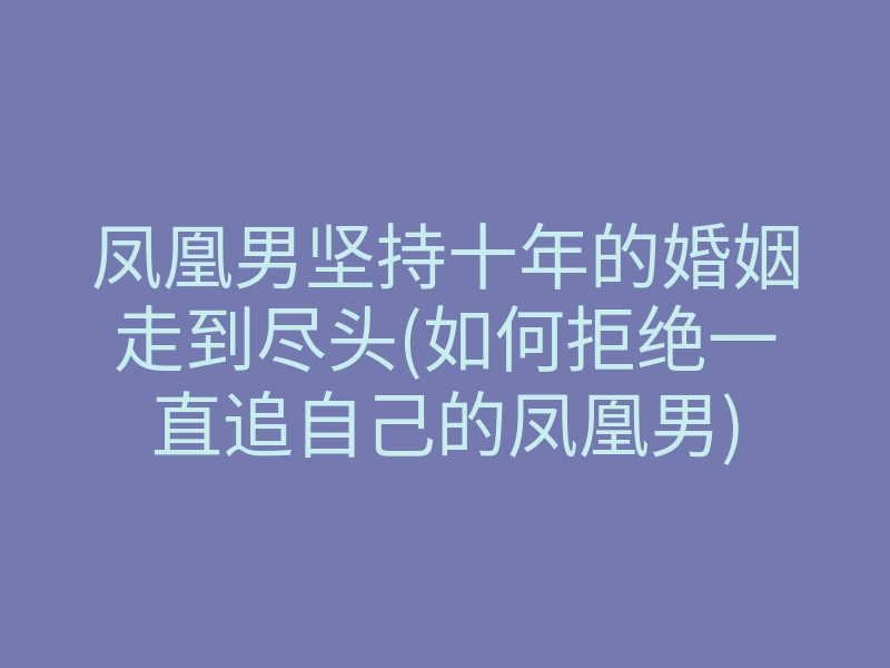 凤凰男坚持十年的婚姻走到尽头(如何拒绝一直追自己的凤凰男)