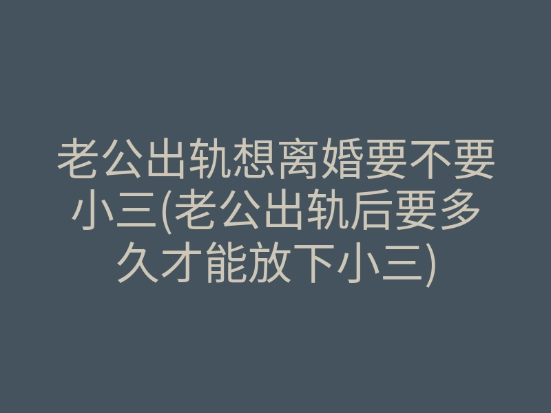 老公出轨想离婚要不要小三(老公出轨后要多久才能放下小三)