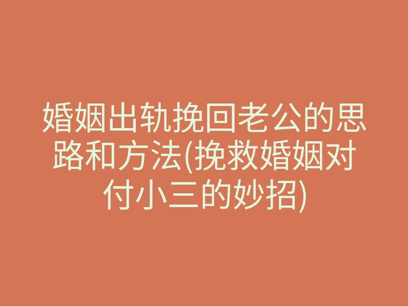婚姻出轨挽回老公的思路和方法(挽救婚姻对付小三的妙招)